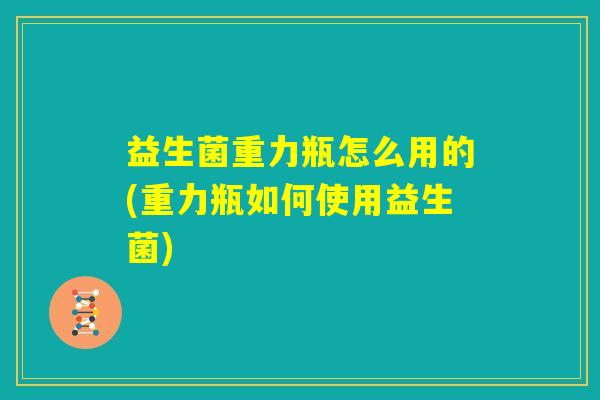 益生菌重力瓶怎么用的(重力瓶如何使用益生菌) 益生菌重力瓶怎么用的(重力瓶如何使用益生菌)
