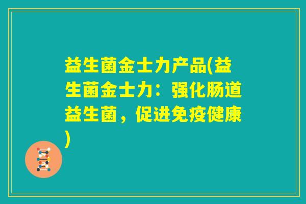 益生菌金士力产品(益生菌金士力:强化肠道益生菌,促进免疫健康) 益生菌金士力产品(益生菌金士力:强化肠道益生菌,促进免疫健康)