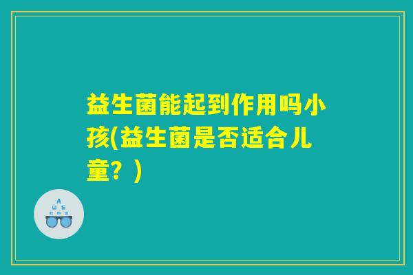 益生菌能起到作用吗小孩(益生菌是否适合儿童？)