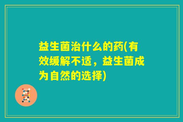 益生菌治什么的药(有效缓解不适,益生菌成为自然的选择) 益生菌治什么的药(有效缓解不适,益生菌成为自然的选择)