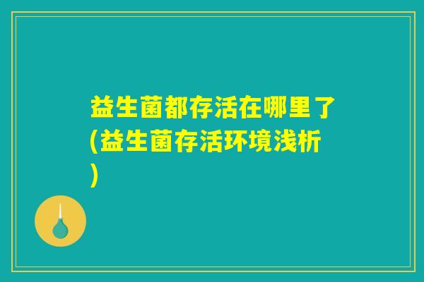 益生菌都存活在哪里了(益生菌存活环境浅析) 益生菌都存活在哪里了(益生菌存活环境浅析)