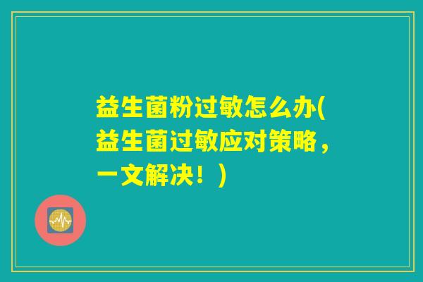益生菌粉过敏怎么办(益生菌过敏应对策略，一文解决！)