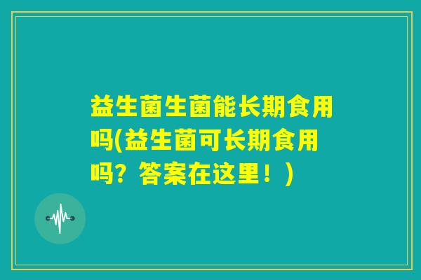 益生菌生菌能长期食用吗(益生菌可长期食用吗?答案在这里!) 益生菌生菌能长期食用吗(益生菌可长期食用吗?答案在这里!)