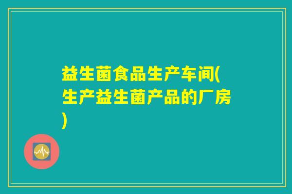 益生菌食品生产车间(生产益生菌产品的厂房) 益生菌食品生产车间(生产益生菌产品的厂房)