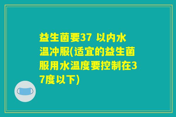 益生菌要37 以内水温冲服(适宜的益生菌服用水温度要控制在37度以下) 益生菌要37 以内水温冲服(适宜的益生菌服用水温度要控制在37度以下)
