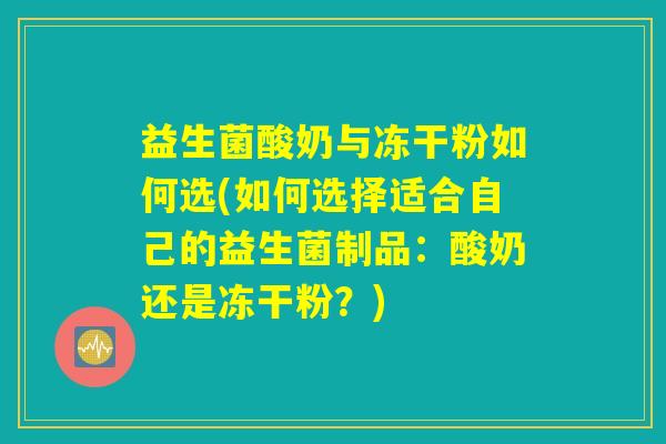 益生菌酸奶与冻干粉如何选(如何选择适合自己的益生菌制品:酸奶还是冻干粉?) 益生菌酸奶与冻干粉如何选(如何选择适合自己的益生菌制品:酸奶还是冻干粉?)