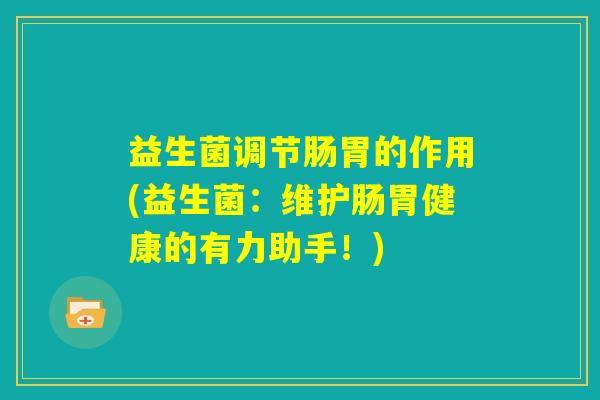 益生菌调节肠胃的作用(益生菌:维护肠胃健康的有力助手!) 益生菌调节肠胃的作用(益生菌:维护肠胃健康的有力助手!)