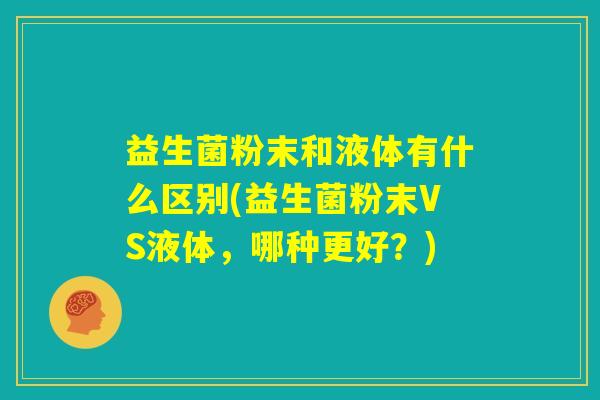 益生菌粉末和液体有什么区别(益生菌粉末VS液体，哪种更好？)