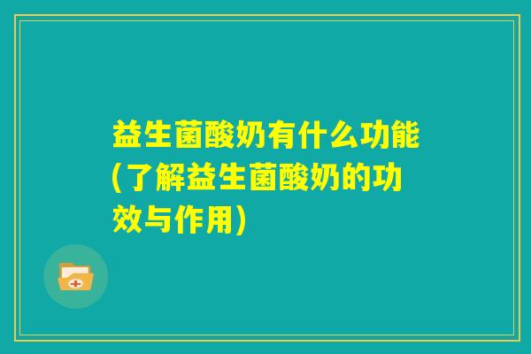 益生菌酸奶有什么功能(了解益生菌酸奶的功效与作用)