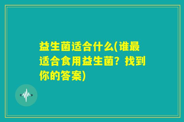 益生菌适合什么(谁最适合食用益生菌？找到你的答案)