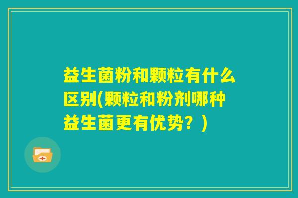 益生菌粉和颗粒有什么区别(颗粒和粉剂哪种益生菌更有优势？)