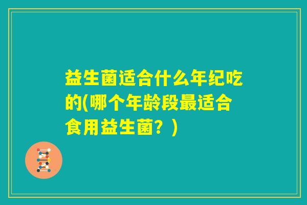 益生菌适合什么年纪吃的(哪个年龄段最适合食用益生菌？)