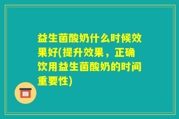 益生菌酸奶什么时候效果好(提升效果，正确饮用益生菌酸奶的时间重要性)