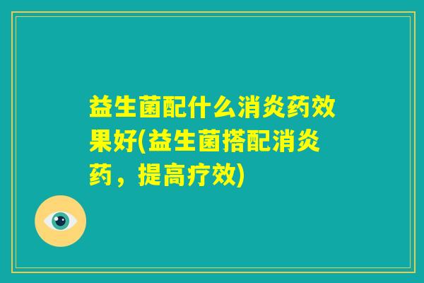 益生菌配什么消炎药效果好(益生菌搭配消炎药，提高疗效)