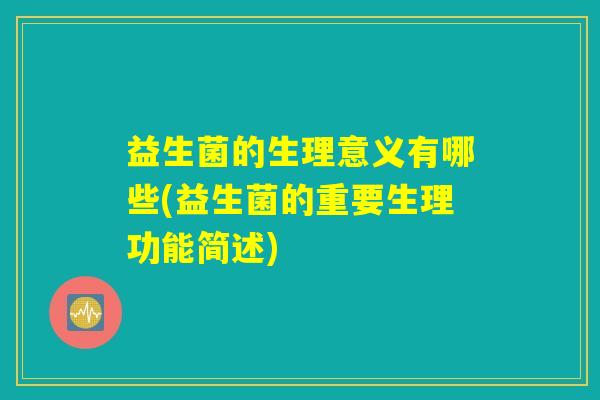 益生菌的生理意义有哪些(益生菌的重要生理功能简述) 益生菌的生理意义有哪些(益生菌的重要生理功能简述)