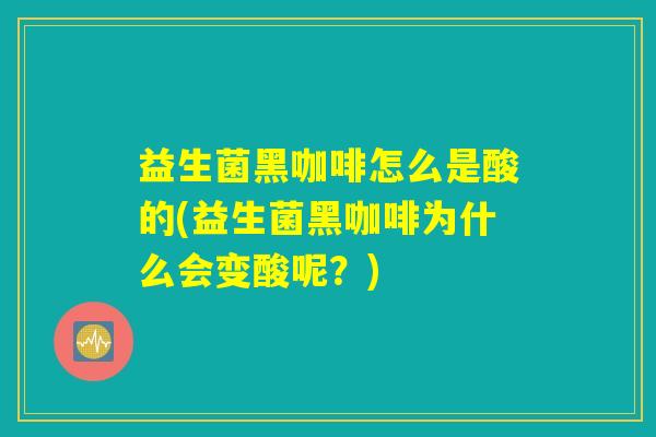 益生菌黑咖啡怎么是酸的(益生菌黑咖啡为什么会变酸呢？)