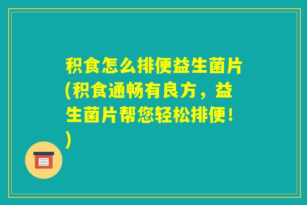积食怎么排便益生菌片(积食通畅有良方，益生菌片帮您轻松排便！)
