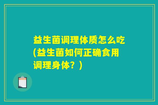 益生菌调理体质怎么吃(益生菌如何正确食用调理身体？)
