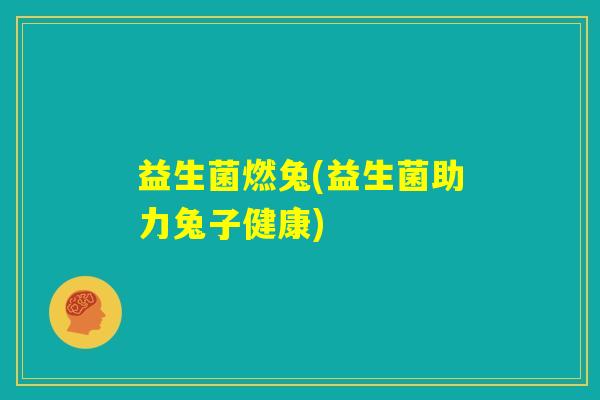 益生菌燃兔(益生菌助力兔子健康)