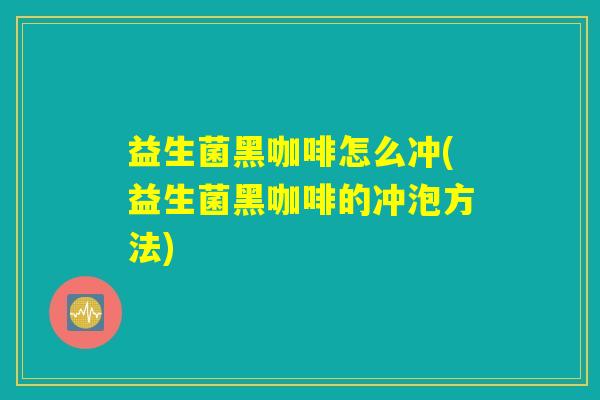 益生菌黑咖啡怎么冲(益生菌黑咖啡的冲泡方法) 益生菌黑咖啡怎么冲(益生菌黑咖啡的冲泡方法)