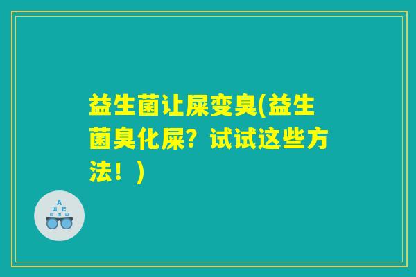 益生菌让屎变臭(益生菌臭化屎?试试这些方法!) 益生菌让屎变臭(益生菌臭化屎?试试这些方法!)