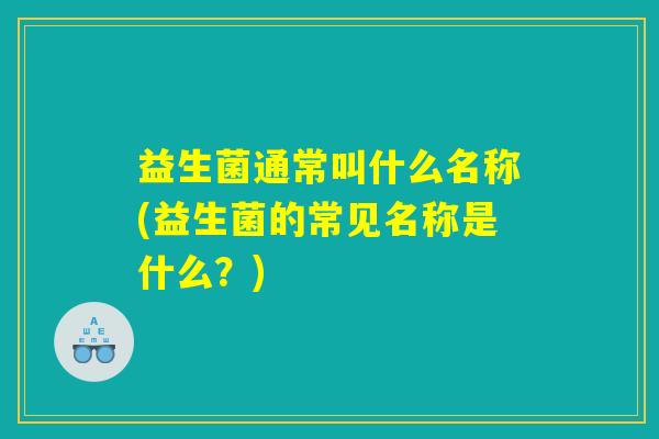 益生菌通常叫什么名称(益生菌的常见名称是什么?) 益生菌通常叫什么名称(益生菌的常见名称是什么?)