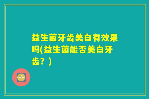 益生菌牙齿美白有效果吗(益生菌能否美白牙齿?) 益生菌牙齿美白有效果吗(益生菌能否美白牙齿?)