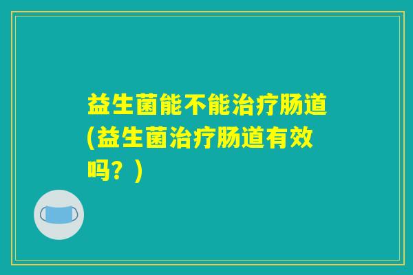 益生菌能不能治疗肠道(益生菌治疗肠道有效吗？)