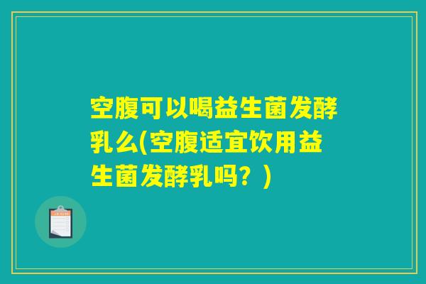 空腹可以喝益生菌发酵乳么(空腹适宜饮用益生菌发酵乳吗？)