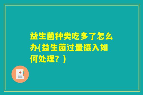 益生菌种类吃多了怎么办(益生菌过量摄入如何处理？)