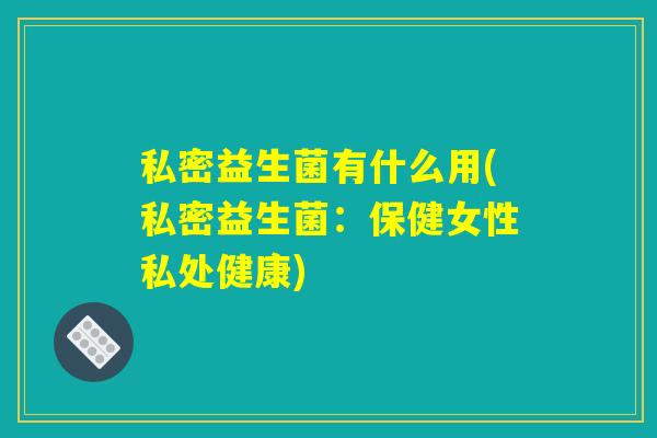 私密益生菌有什么用(私密益生菌：保健女性私处健康)