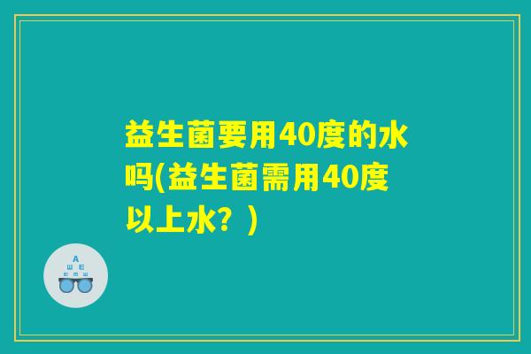 益生菌要用40度的水吗(益生菌需用40度以上水？)