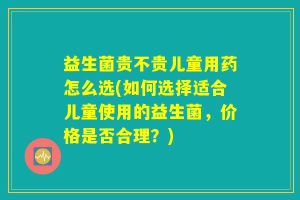 益生菌贵不贵儿童用药怎么选(如何选择适合儿童使用的益生菌，价格是否合理？)