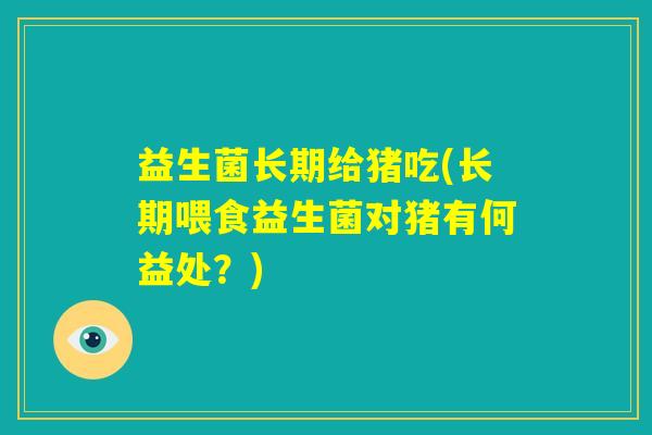 益生菌长期给猪吃(长期喂食益生菌对猪有何益处?) 益生菌长期给猪吃(长期喂食益生菌对猪有何益处?)