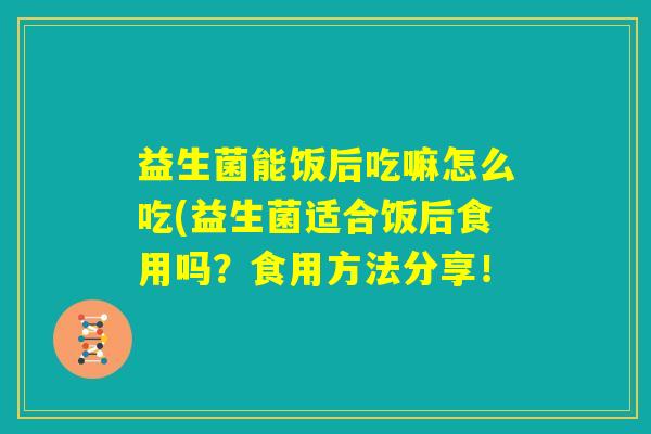 益生菌能饭后吃嘛怎么吃(益生菌适合饭后食用吗？食用方法分享！