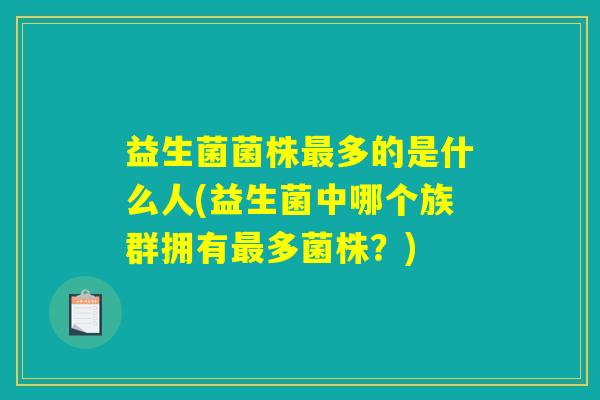 益生菌菌株最多的是什么人(益生菌中哪个族群拥有最多菌株？)