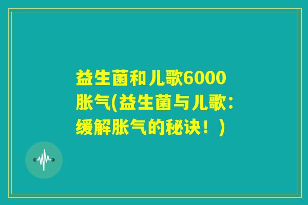 益生菌和儿歌6000胀气(益生菌与儿歌：缓解胀气的秘诀！)