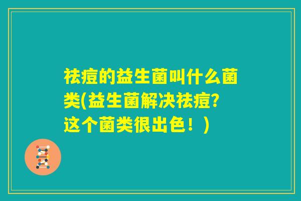 祛痘的益生菌叫什么菌类(益生菌解决祛痘？这个菌类很出色！)