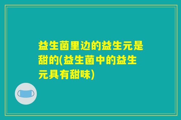 益生菌里边的益生元是甜的(益生菌中的益生元具有甜味)