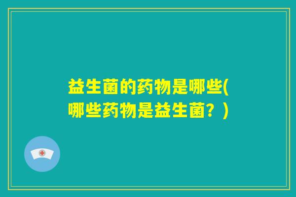 益生菌的药物是哪些(哪些药物是益生菌？)