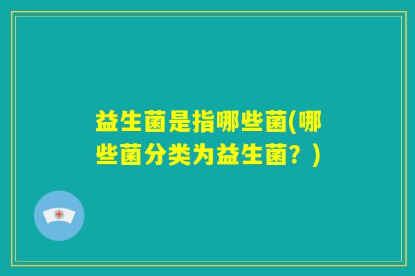益生菌是指哪些菌(哪些菌分类为益生菌？)
