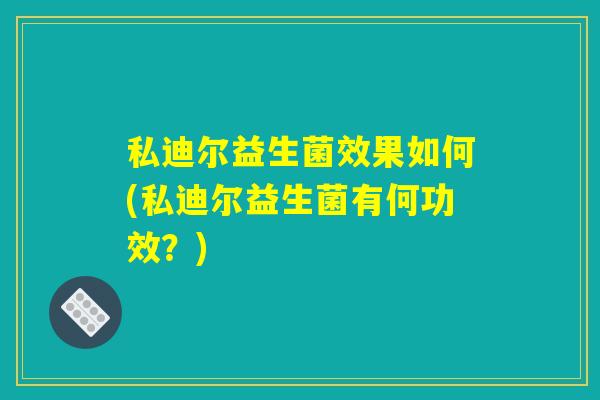 私迪尔益生菌效果如何(私迪尔益生菌有何功效？)
