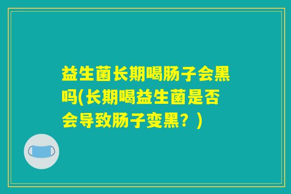 益生菌长期喝肠子会黑吗(长期喝益生菌是否会导致肠子变黑？)