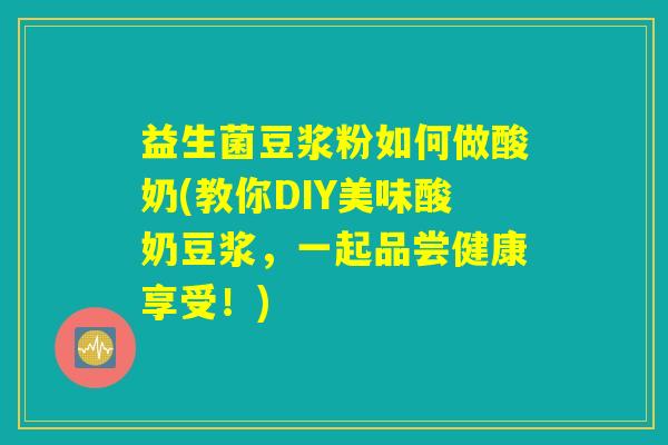 益生菌豆浆粉如何做酸奶(教你DIY美味酸奶豆浆,一起品尝健康享受!) 益生菌豆浆粉如何做酸奶(教你DIY美味酸奶豆浆,一起品尝健康享受!)