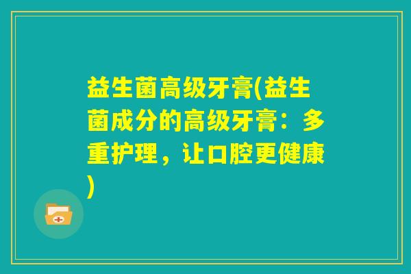益生菌高级牙膏(益生菌成分的高级牙膏：多重护理，让口腔更健康)