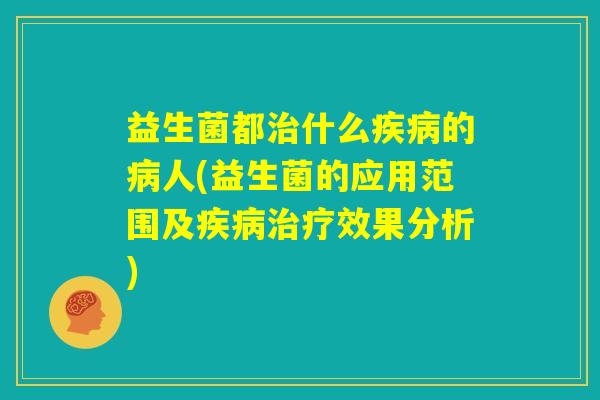 益生菌都治什么疾病的病人(益生菌的应用范围及疾病治疗效果分析) 益生菌都治什么疾病的病人(益生菌的应用范围及疾病治疗效果分析)