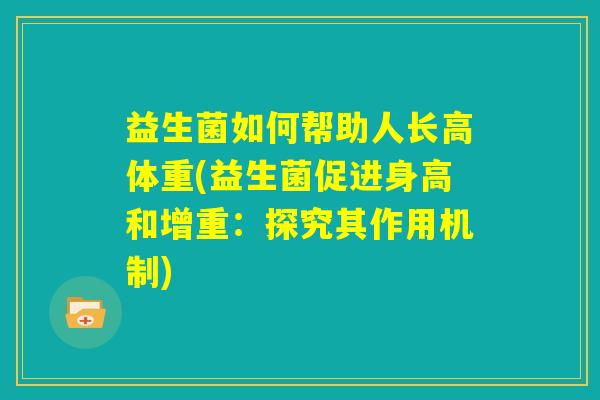 益生菌如何帮助人长高体重(益生菌促进身高和增重：探究其作用机制)