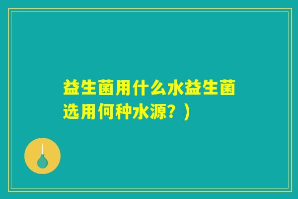 益生菌用什么水益生菌选用何种水源？)