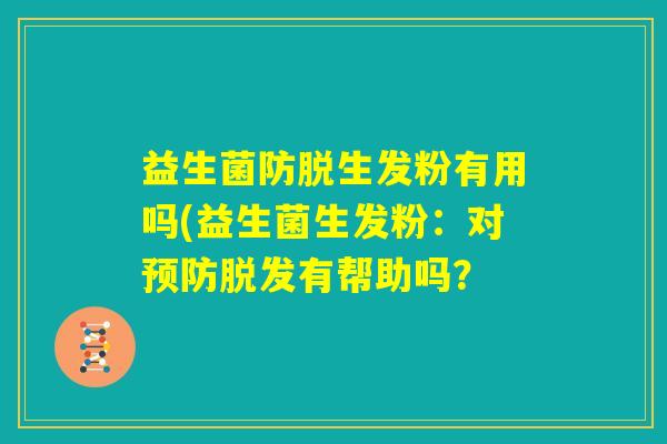 益生菌防脱生发粉有用吗(益生菌生发粉：对预防脱发有帮助吗？