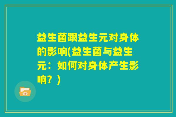 益生菌跟益生元对身体的影响(益生菌与益生元：如何对身体产生影响？)